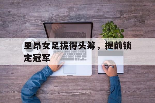 里昂女足拔得头筹，提前锁定冠军